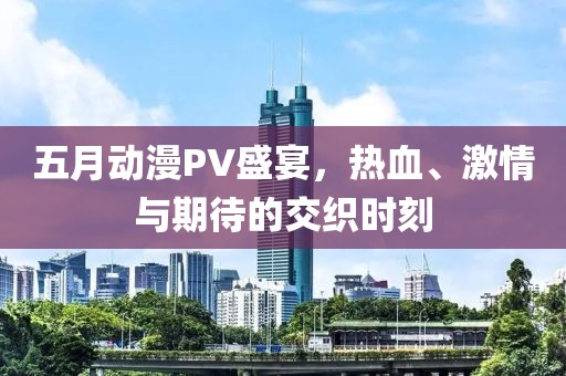 五月動漫PV盛宴,熱血、激情與期待的交織時刻